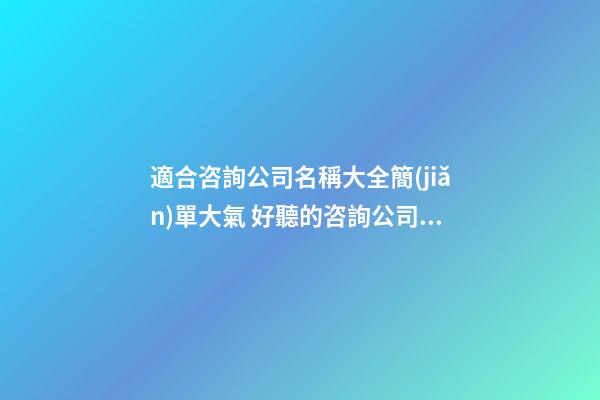 適合咨詢公司名稱大全簡(jiǎn)單大氣 好聽的咨詢公司名字-第1張-公司起名-玄機(jī)派